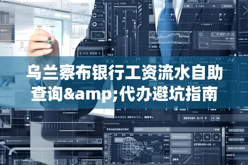 乌兰察布银行工资流水自助查询&代办避坑指南｜全网最全攻略