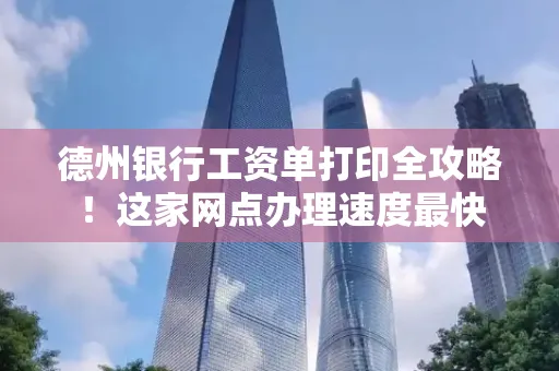 德州银行工资单打印全攻略！这家网点办理速度最快
