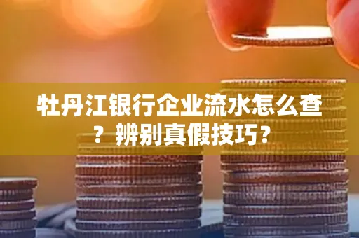 牡丹江银行企业流水怎么查？辨别真假技巧？