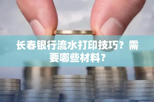 长春银行流水打印技巧？需要哪些材料？