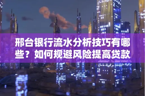 邢台银行流水分析技巧有哪些？如何规避风险提高贷款成功率？