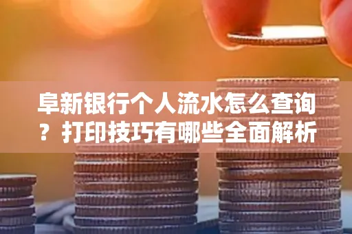 阜新银行个人流水怎么查询？打印技巧有哪些全面解析