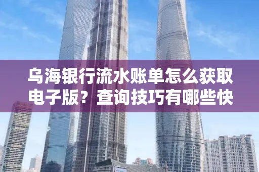 乌海银行流水账单怎么获取电子版?查询技巧有哪些快速掌握?
