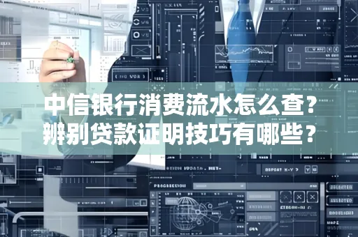 中信银行消费流水怎么查？辨别贷款证明技巧有哪些？
