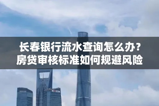 长春银行流水查询怎么办?房贷审核标准如何规避风险?