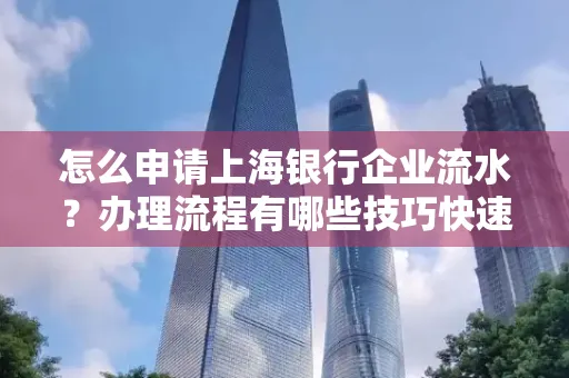 怎么申请上海银行企业流水？办理流程有哪些技巧快速获批