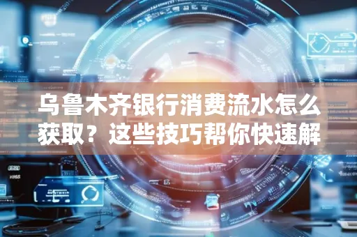 乌鲁木齐银行消费流水怎么获取？这些技巧帮你快速解决