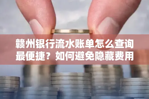 赣州银行流水账单怎么查询最便捷？如何避免隐藏费用？