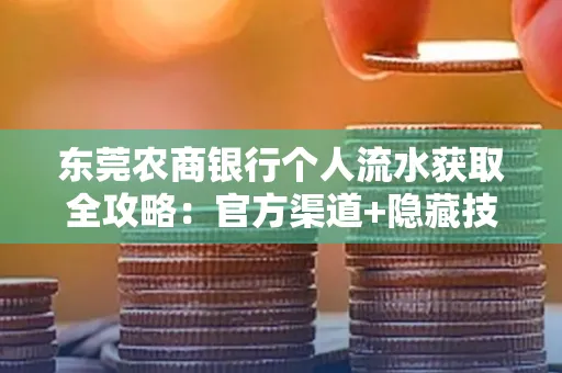 东莞农商银行个人流水获取全攻略：官方渠道+隐藏技巧大公开